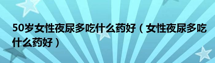 50岁女性夜尿多吃什么药好（女性夜尿多吃什么药好）