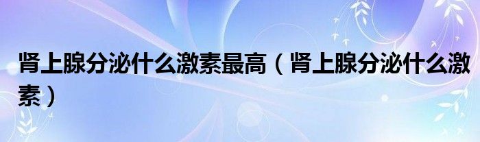 肾上腺分泌什么激素最高（肾上腺分泌什么激素）