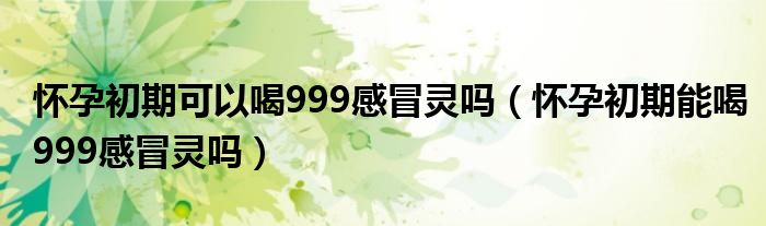 怀孕初期可以喝999感冒灵吗（怀孕初期能喝999感冒灵吗）