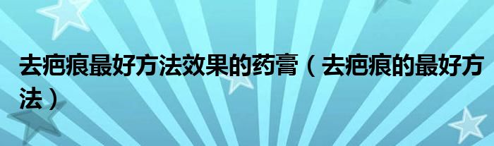 去疤痕最好方法效果的药膏（去疤痕的最好方法）