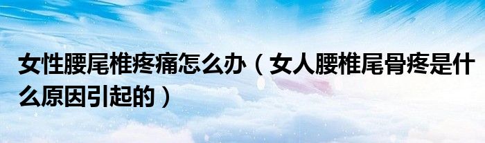 女性腰尾椎疼痛怎么办（女人腰椎尾骨疼是什么原因引起的）