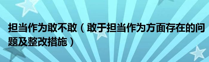 担当作为敢不敢（敢于担当作为方面存在的问题及整改措施）