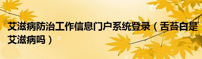 艾滋病防治工作信息门户系统登录（舌苔白是艾滋病吗）