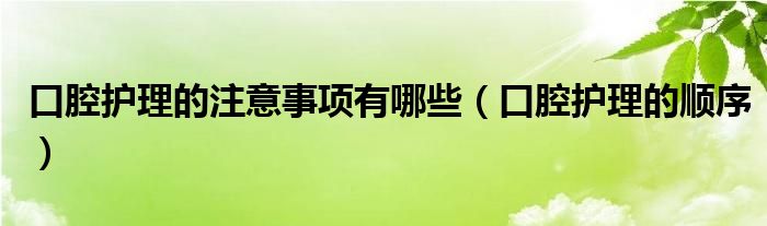 口腔护理的注意事项有哪些（口腔护理的顺序）