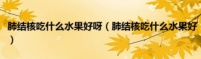 肺结核吃什么水果好呀（肺结核吃什么水果好）