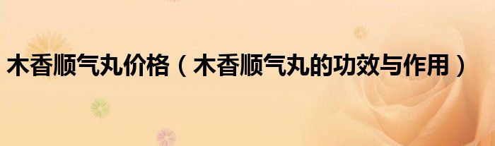 木香顺气丸价格（木香顺气丸的功效与作用）