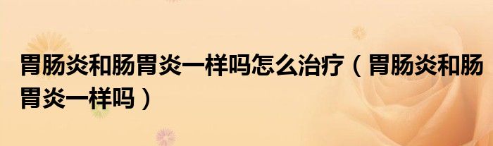 胃肠炎和肠胃炎一样吗怎么治疗（胃肠炎和肠胃炎一样吗）