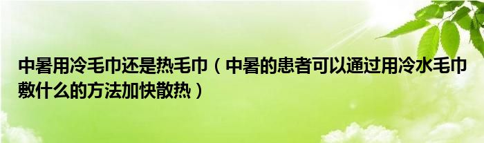 中暑用冷毛巾还是热毛巾（中暑的患者可以通过用冷水毛巾敷什么的方法加快散热）