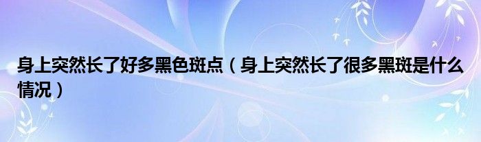 身上突然长了好多黑色斑点（身上突然长了很多黑斑是什么情况）