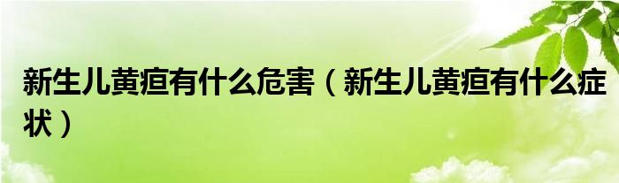 新生儿黄疸有什么危害（新生儿黄疸有什么症状）
