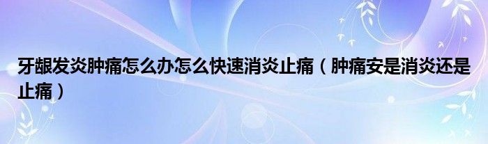 牙龈发炎肿痛怎么办怎么快速消炎止痛（肿痛安是消炎还是止痛）