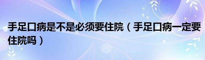 手足口病是不是必须要住院（手足口病一定要住院吗）