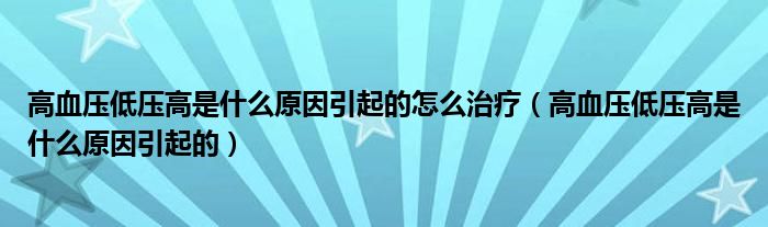 高血压低压高是什么原因引起的怎么治疗（高血压低压高是什么原因引起的）