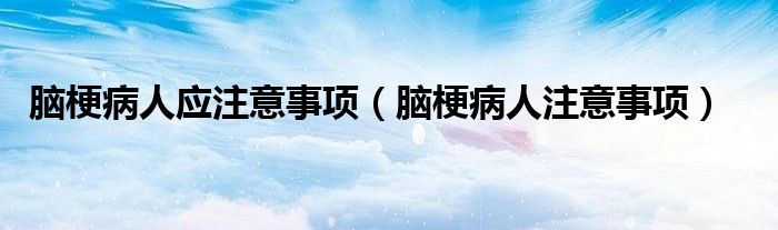脑梗病人应注意事项（脑梗病人注意事项）