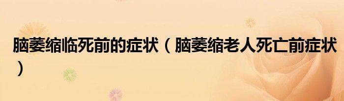 脑萎缩临死前的症状（脑萎缩老人死亡前症状）