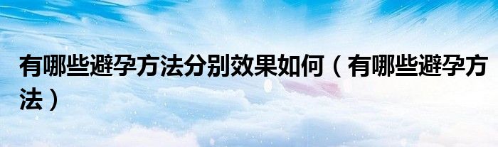 有哪些避孕方法分别效果如何（有哪些避孕方法）