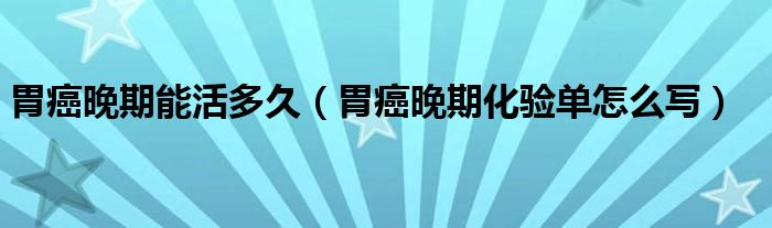 胃癌晚期能活多久（胃癌晚期化验单怎么写）