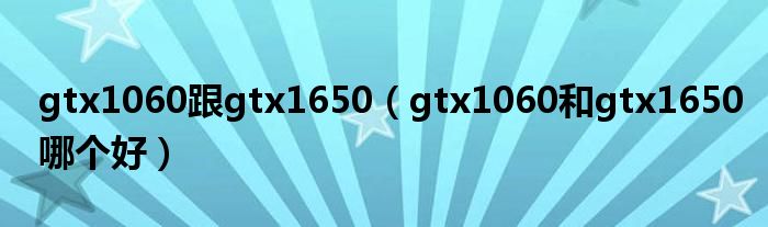 gtx1060跟gtx1650（gtx1060和gtx1650哪个好）