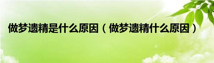 做梦遗精是什么原因（做梦遗精什么原因）