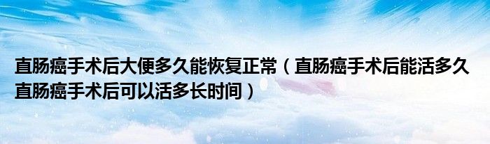 直肠癌手术后大便多久能恢复正常（直肠癌手术后能活多久 直肠癌手术后可以活多长时间）