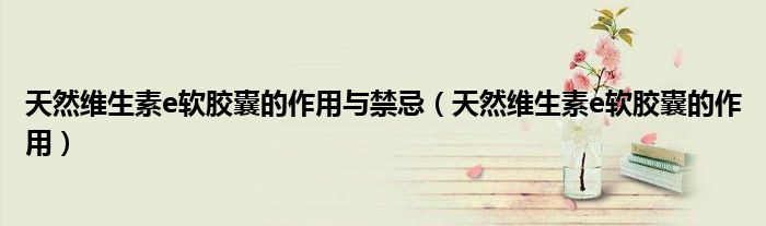 天然维生素e软胶囊的作用与禁忌（天然维生素e软胶囊的作用）