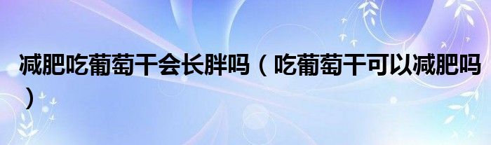 减肥吃葡萄干会长胖吗（吃葡萄干可以减肥吗）