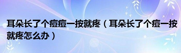 耳朵长了个痘痘一按就疼（耳朵长了个痘一按就疼怎么办）