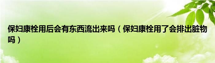 保妇康栓用后会有东西流出来吗（保妇康栓用了会排出脏物吗）