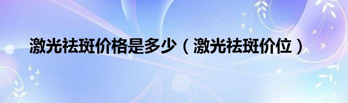 激光祛斑价格是多少（激光祛斑价位）