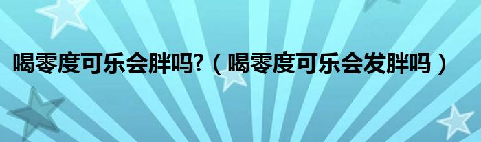 喝零度可乐会胖吗?（喝零度可乐会发胖吗）