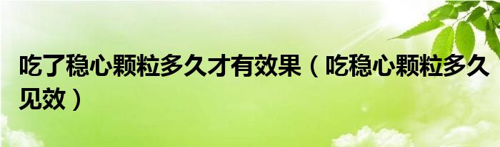 吃了稳心颗粒多久才有效果（吃稳心颗粒多久见效）