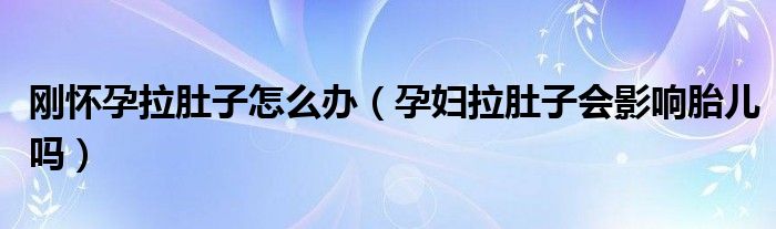 刚怀孕拉肚子怎么办（孕妇拉肚子会影响胎儿吗）