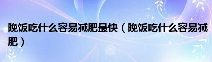 晚饭吃什么容易减肥最快（晚饭吃什么容易减肥）