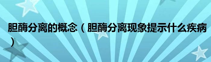 胆酶分离的概念（胆酶分离现象提示什么疾病）