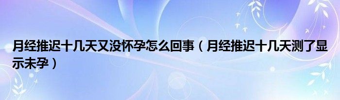 月经推迟十几天又没怀孕怎么回事（月经推迟十几天测了显示未孕）