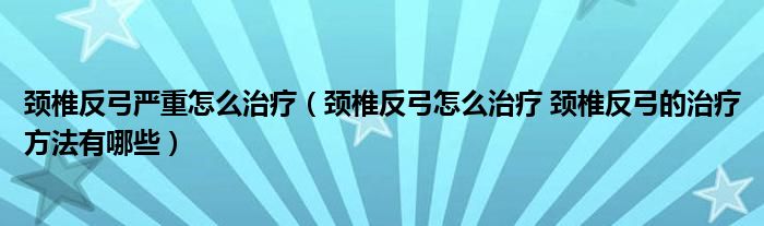 颈椎反弓严重怎么治疗（颈椎反弓怎么治疗 颈椎反弓的治疗方法有哪些）