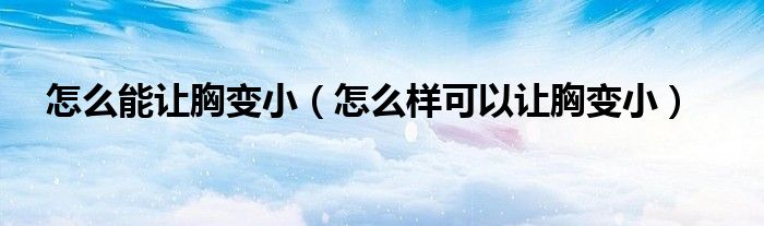 怎么能让胸变小（怎么样可以让胸变小）