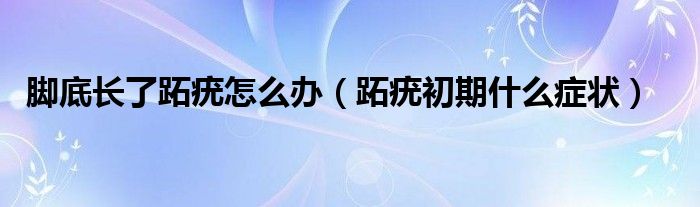 脚底长了跖疣怎么办（跖疣初期什么症状）