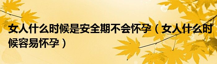 女人什么时候是安全期不会怀孕（女人什么时候容易怀孕）