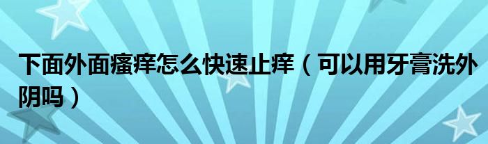 下面外面瘙痒怎么快速止痒（可以用牙膏洗外阴吗）