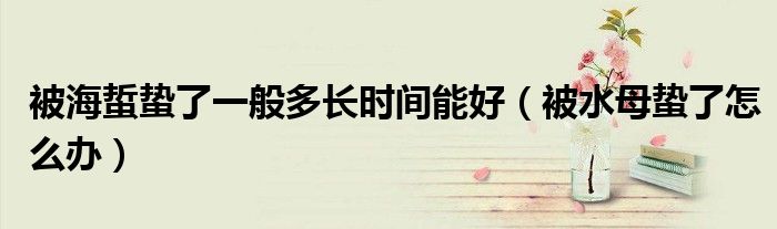 被海蜇蛰了一般多长时间能好（被水母蛰了怎么办）