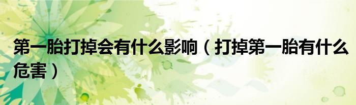 第一胎打掉会有什么影响（打掉第一胎有什么危害）