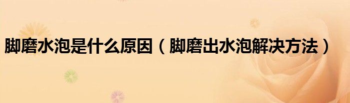 脚磨水泡是什么原因（脚磨出水泡解决方法）