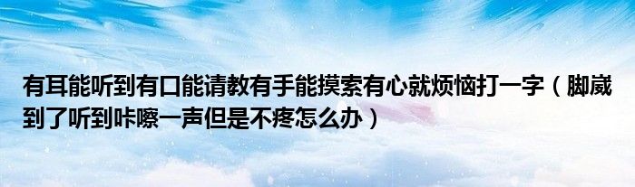 有耳能听到有口能请教有手能摸索有心就烦恼打一字（脚崴到了听到咔嚓一声但是不疼怎么办）