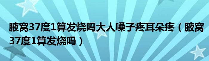 腋窝37度1算发烧吗大人嗓子疼耳朵疼（腋窝37度1算发烧吗）