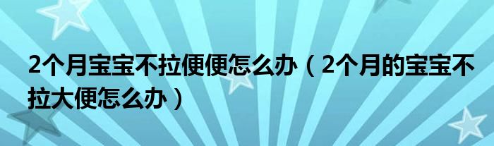 2个月宝宝不拉便便怎么办（2个月的宝宝不拉大便怎么办）