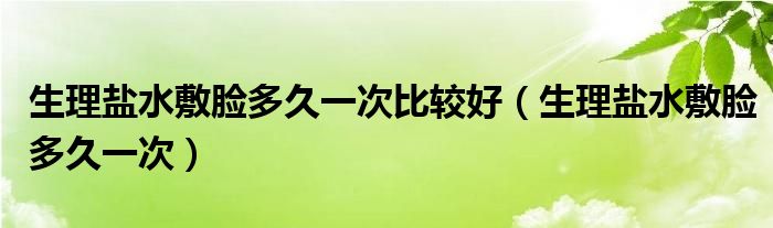 生理盐水敷脸多久一次比较好（生理盐水敷脸多久一次）