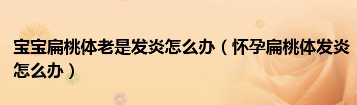 宝宝扁桃体老是发炎怎么办（怀孕扁桃体发炎怎么办）