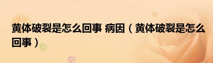 黄体破裂是怎么回事 病因（黄体破裂是怎么回事）
