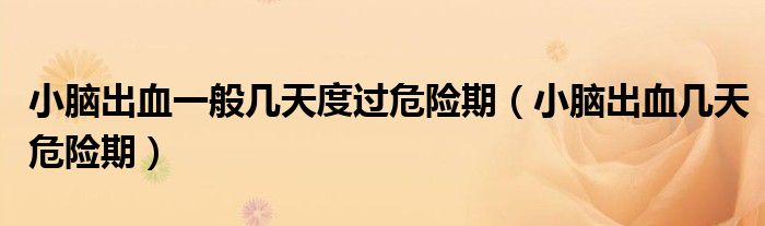小脑出血一般几天度过危险期（小脑出血几天危险期）